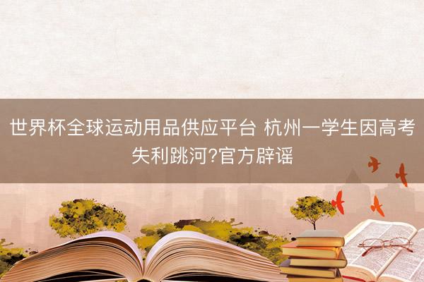 世界杯全球运动用品供应平台 杭州一学生因高考失利跳河?官方辟谣