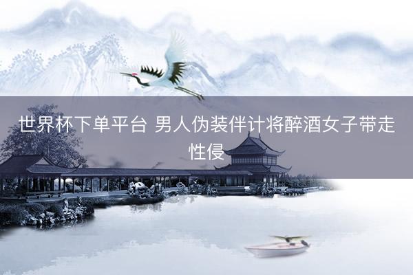 世界杯下单平台 男人伪装伴计将醉酒女子带走性侵