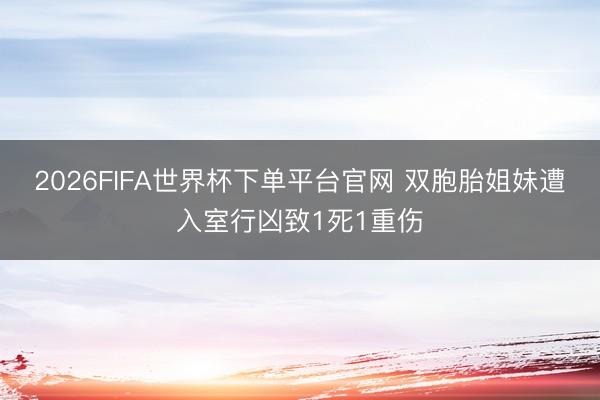 2026FIFA世界杯下单平台官网 双胞胎姐妹遭入室行凶致1死1重伤