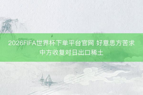 2026FIFA世界杯下单平台官网 好意思方苦求中方收复对日出口稀土