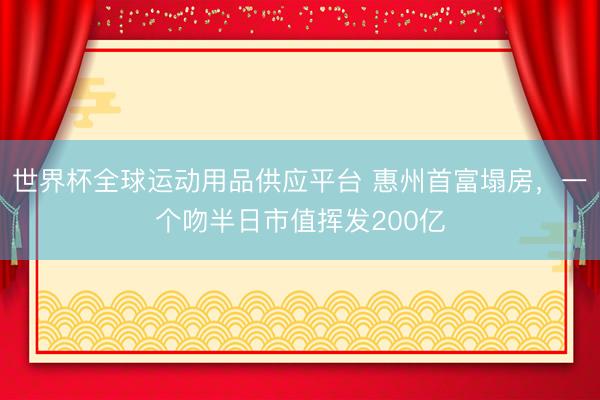 世界杯全球运动用品供应平台 惠州首富塌房,一个吻半日市值挥发200亿