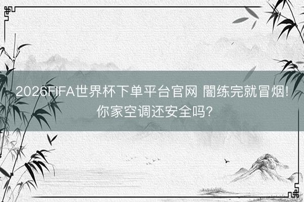 2026FIFA世界杯下单平台官网 闇练完就冒烟! 你家空调还安全吗?