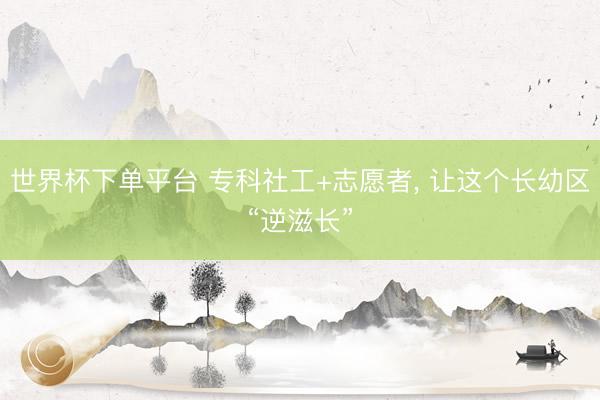 世界杯下单平台 专科社工+志愿者, 让这个长幼区“逆滋长”