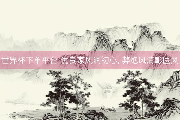 世界杯下单平台 优良家风润初心, 弊绝风清彰医风