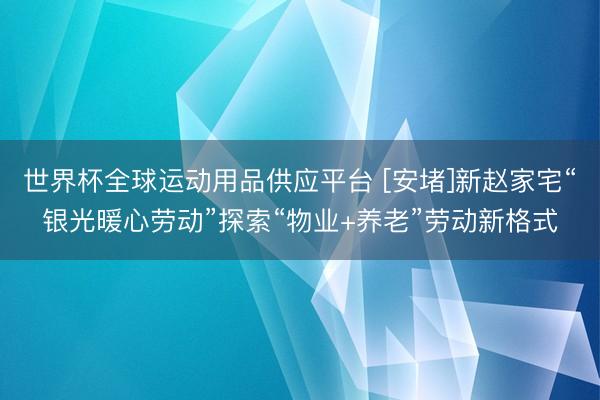 世界杯全球运动用品供应平台 [安堵]新赵家宅“银光暖心劳动”探索“物业+养老”劳动新格式
