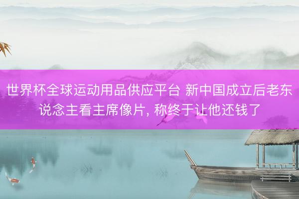 世界杯全球运动用品供应平台 新中国成立后老东说念主看主席像片, 称终于让他还钱了