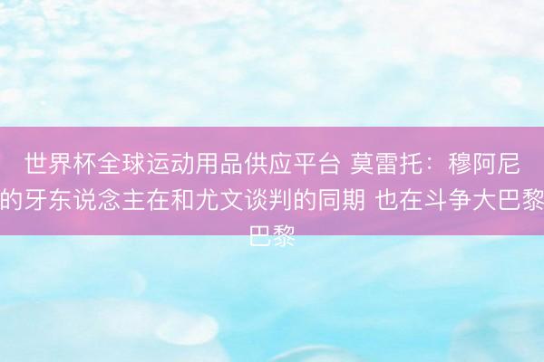 世界杯全球运动用品供应平台 莫雷托：穆阿尼的牙东说念主在和尤文谈判的同期 也在斗争大巴黎