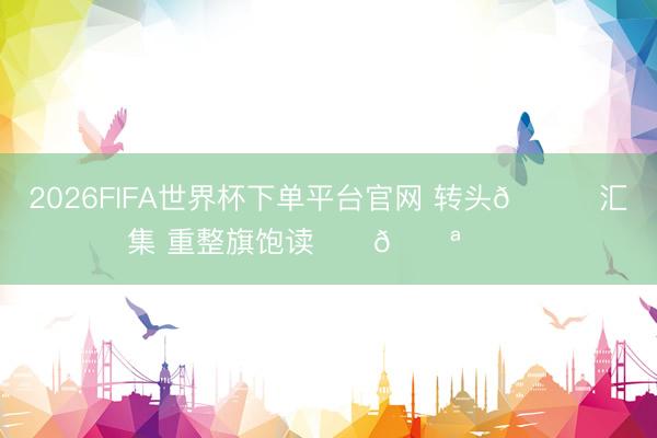 2026FIFA世界杯下单平台官网 转头👏汇集 重整旗饱读⚽️💪 ​​​
