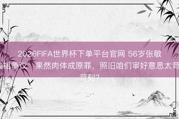 2026FIFA世界杯下单平台官网 56岁张敏抹胸裙争议：果然肉体成原罪，照旧咱们审好意思太苛刻？