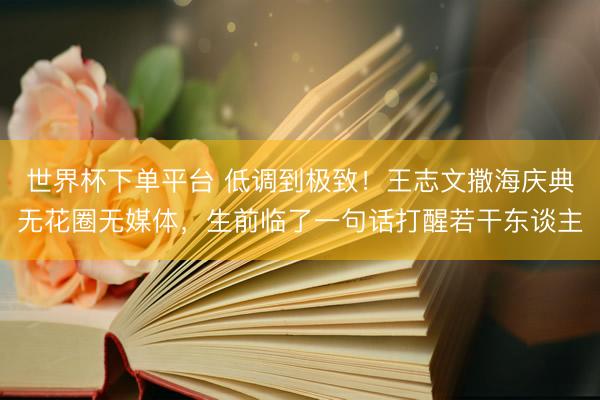 世界杯下单平台 低调到极致!王志文撒海庆典无花圈无媒体,生前临了一句话打醒若干东谈主