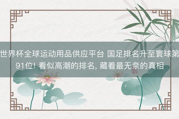 世界杯全球运动用品供应平台 国足排名升至寰球第91位! 看似高潮的排名， 藏着最无奈的真相