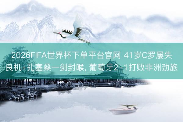 2026FIFA世界杯下单平台官网 41岁C罗屡失良机+孔塞桑一剑封喉， 葡萄牙2-1打败非洲劲旅