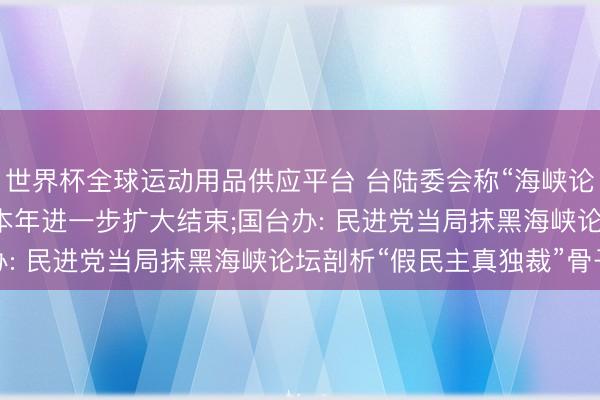 世界杯全球运动用品供应平台 台陆委会称“海峡论坛是大陆统战平台”， 本年进一步扩大结束;国台办: 民进党当局抹黑海峡论坛剖析“假民主真独裁”骨子