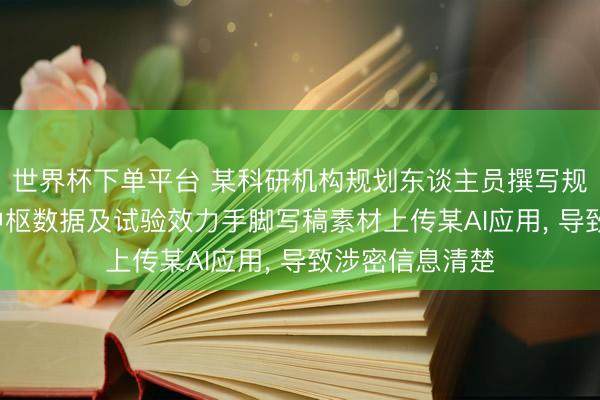 世界杯下单平台 某科研机构规划东谈主员撰写规划报告时， 将中枢数据及试验效力手脚写稿素材上传某AI应用， 导致涉密信息清楚
