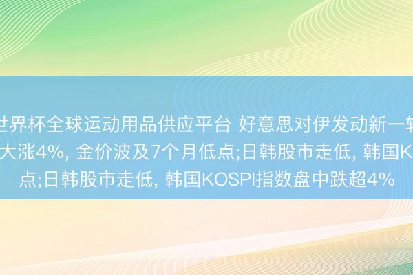 世界杯全球运动用品供应平台 好意思对伊发动新一轮进击! 好意思油一度大涨4%， 金价波及7个月低点;日韩股市走低， 韩国KOSPI指数盘中跌超4%