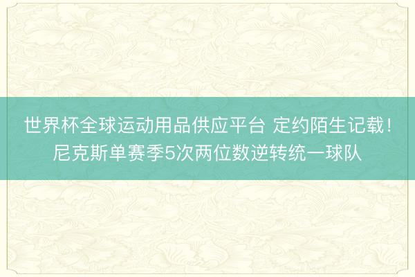 世界杯全球运动用品供应平台 定约陌生记载！尼克斯单赛季5次两位数逆转统一球队