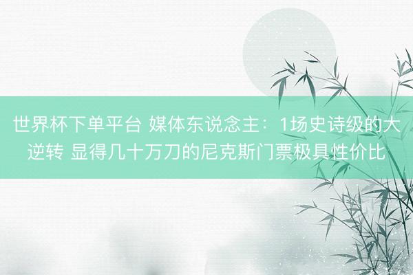 世界杯下单平台 媒体东说念主：1场史诗级的大逆转 显得几十万刀的尼克斯门票极具性价比