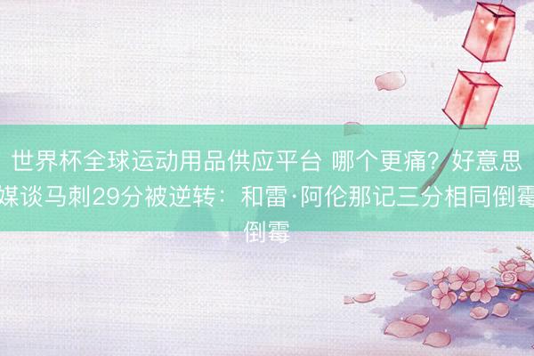 世界杯全球运动用品供应平台 哪个更痛？好意思媒谈马刺29分被逆转：和雷·阿伦那记三分相同倒霉