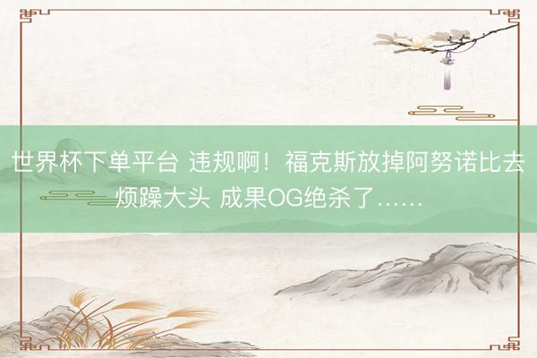 世界杯下单平台 违规啊！福克斯放掉阿努诺比去烦躁大头 成果OG绝杀了……