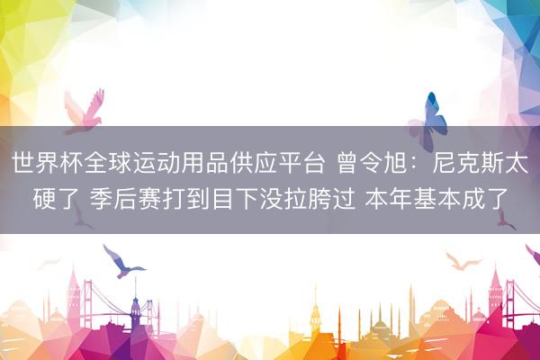 世界杯全球运动用品供应平台 曾令旭:尼克斯太硬了 季后赛打到目下没拉胯过 本年基本成了