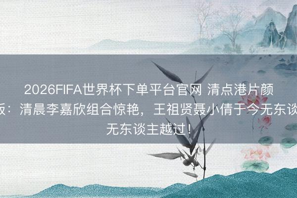 2026FIFA世界杯下单平台官网 清点港片颜值天花板：清晨李嘉欣组合惊艳，王祖贤聂小倩于今无东谈主越过！