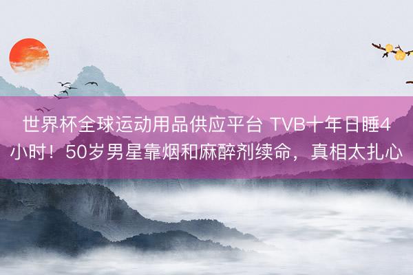 世界杯全球运动用品供应平台 TVB十年日睡4小时！50岁男星靠烟和麻醉剂续命，真相太扎心