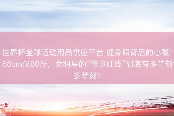 世界杯全球运动用品供应平台 健身照背后的心酸：168cm仅80斤，女明星的“作事红线”到底有多苛刻？