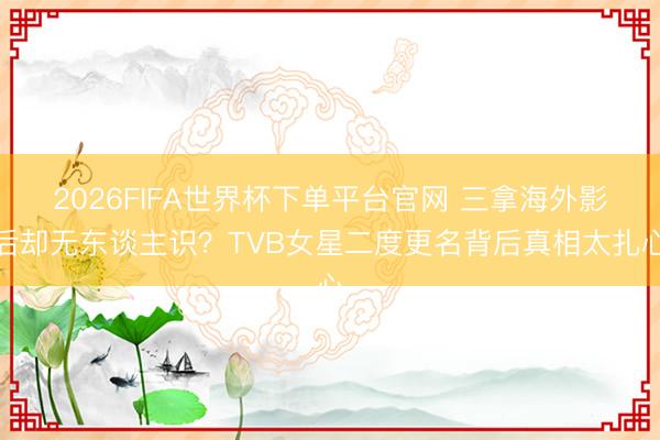 2026FIFA世界杯下单平台官网 三拿海外影后却无东谈主识？TVB女星二度更名背后真相太扎心