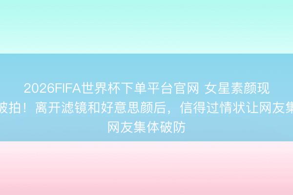 2026FIFA世界杯下单平台官网 女星素颜现身机场被拍！离开滤镜和好意思颜后，信得过情状让网友集体破防