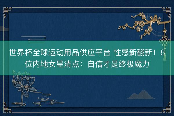 世界杯全球运动用品供应平台 性感新翻新!8位内地女星清点:自信才是终极魔力