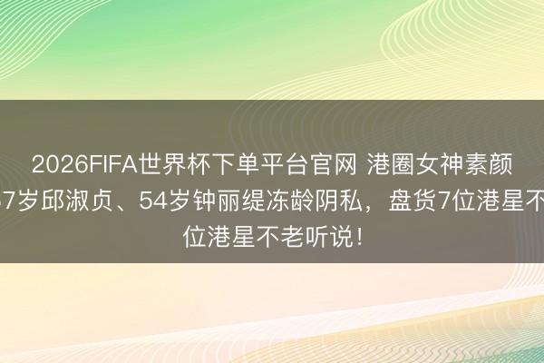 2026FIFA世界杯下单平台官网 港圈女神素颜大赏：57岁邱淑贞、54岁钟丽缇冻龄阴私，盘货7位港星不老听说！