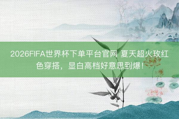 2026FIFA世界杯下单平台官网 夏天超火玫红色穿搭，显白高档好意思到爆！