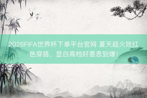 2026FIFA世界杯下单平台官网 夏天超火玫红色穿搭，显白高档好意思到爆！