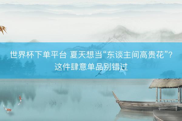 世界杯下单平台 夏天想当“东谈主间高贵花”？这件肆意单品别错过