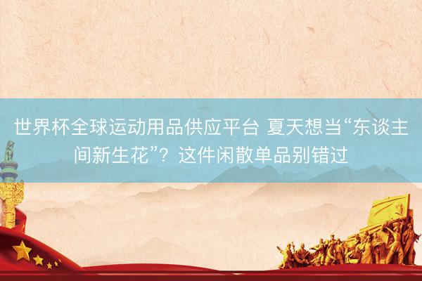 世界杯全球运动用品供应平台 夏天想当“东谈主间新生花”?这件闲散单品别错过