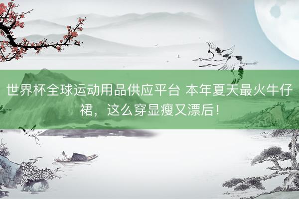 世界杯全球运动用品供应平台 本年夏天最火牛仔裙，这么穿显瘦又漂后！
