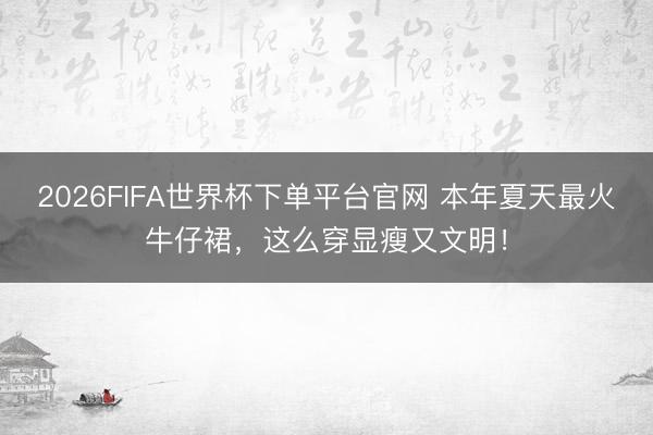 2026FIFA世界杯下单平台官网 本年夏天最火牛仔裙,这么穿显瘦又文明!