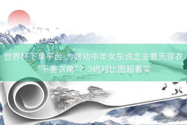 世界杯下单平台 为啥劝中年女东说念主夏天穿衣“不塞衣角”？3组对比图超着实