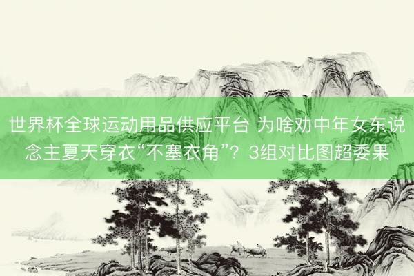 世界杯全球运动用品供应平台 为啥劝中年女东说念主夏天穿衣“不塞衣角”？3组对比图超委果