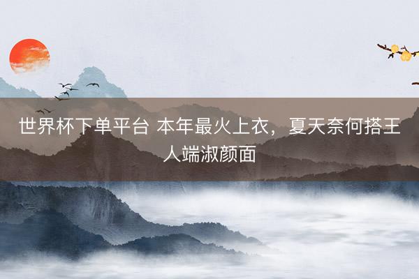 世界杯下单平台 本年最火上衣，夏天奈何搭王人端淑颜面