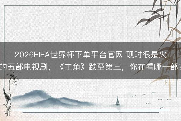 2026FIFA世界杯下单平台官网 现时很是火的五部电视剧，《主角》跌至第三，你在看哪一部？