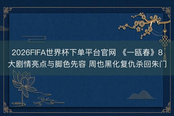 2026FIFA世界杯下单平台官网 《一瓯春》8大剧情亮点与脚色先容 周也黑化复仇杀回朱门