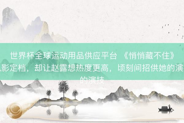 世界杯全球运动用品供应平台 《悄悄藏不住》电影定档,却让赵露想热度更高,顷刻间招供她的演技