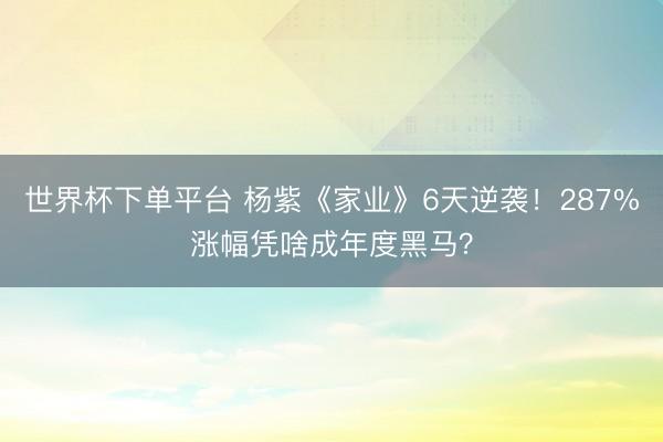 世界杯下单平台 杨紫《家业》6天逆袭！287%涨幅凭啥成年度黑马？