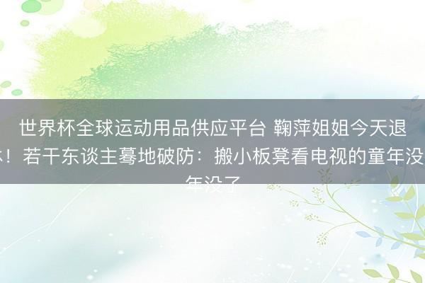 世界杯全球运动用品供应平台 鞠萍姐姐今天退休！若干东谈主蓦地破防：搬小板凳看电视的童年没了