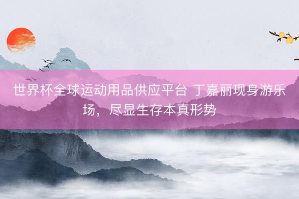 世界杯全球运动用品供应平台 丁嘉丽现身游乐场，尽显生存本真形势