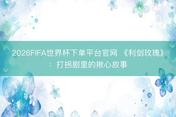 2026FIFA世界杯下单平台官网 《利剑玫瑰》:打拐剧里的揪心故事