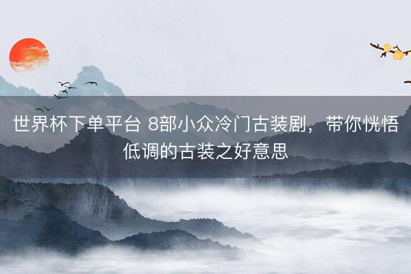 世界杯下单平台 8部小众冷门古装剧,带你恍悟低调的古装之好意思