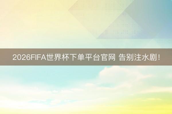 2026FIFA世界杯下单平台官网 告别注水剧!