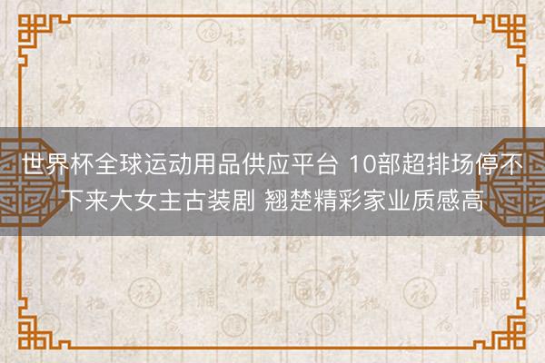 世界杯全球运动用品供应平台 10部超排场停不下来大女主古装剧 翘楚精彩家业质感高